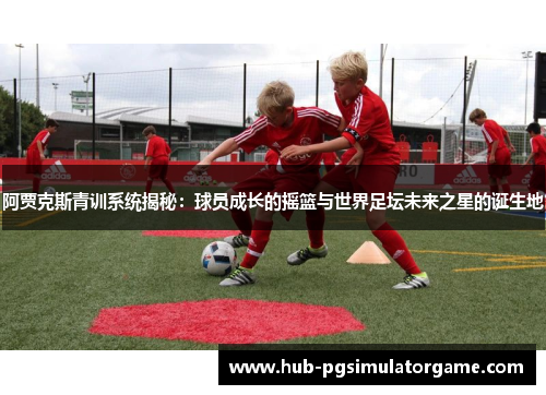 阿贾克斯青训系统揭秘：球员成长的摇篮与世界足坛未来之星的诞生地
