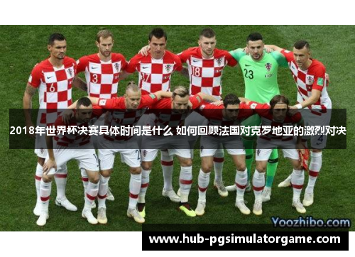 2018年世界杯决赛具体时间是什么 如何回顾法国对克罗地亚的激烈对决