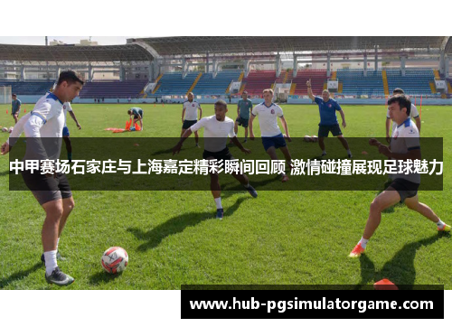 中甲赛场石家庄与上海嘉定精彩瞬间回顾 激情碰撞展现足球魅力