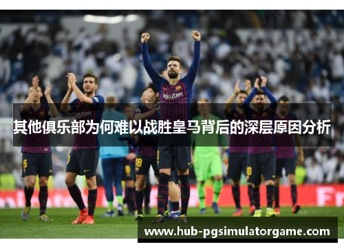 其他俱乐部为何难以战胜皇马背后的深层原因分析