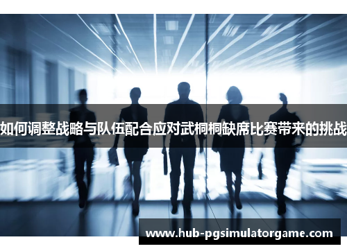 如何调整战略与队伍配合应对武桐桐缺席比赛带来的挑战