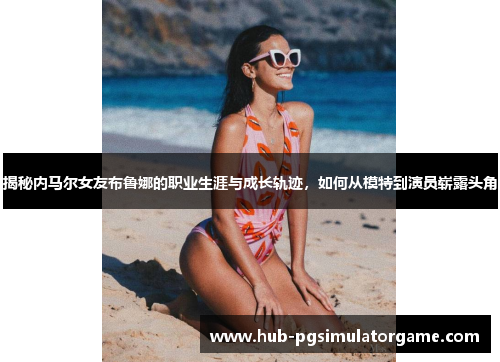 揭秘内马尔女友布鲁娜的职业生涯与成长轨迹,如何从模特到演员崭露头角 揭秘内马尔女友布鲁娜的职业生涯与成长轨迹,如何从模特到演员崭露头角