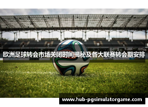欧洲足球转会市场关闭时间揭秘及各大联赛转会期安排