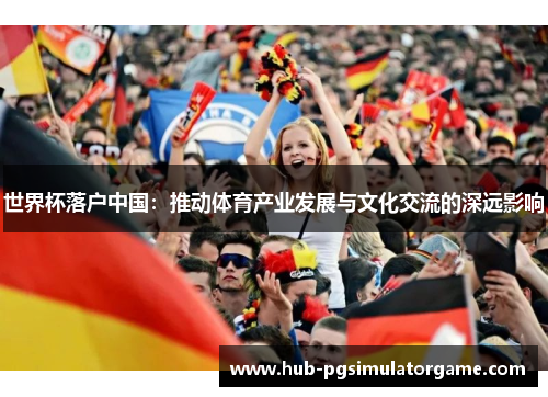 世界杯落户中国：推动体育产业发展与文化交流的深远影响