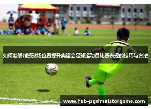 如何准确判断球场位置提升奥运会足球运动员比赛表现的技巧与方法