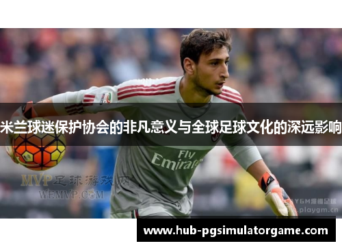 米兰球迷保护协会的非凡意义与全球足球文化的深远影响