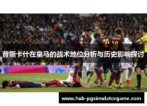 普斯卡什在皇马的战术地位分析与历史影响探讨