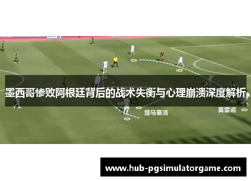 墨西哥惨败阿根廷背后的战术失衡与心理崩溃深度解析