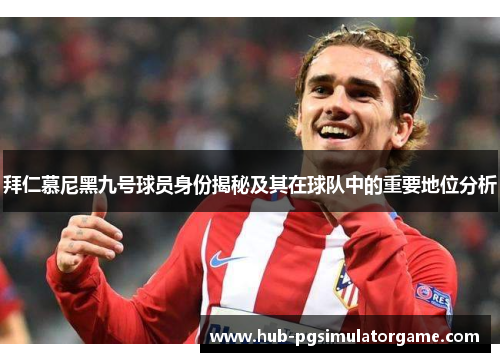 拜仁慕尼黑九号球员身份揭秘及其在球队中的重要地位分析