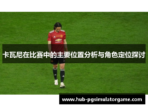 卡瓦尼在比赛中的主要位置分析与角色定位探讨