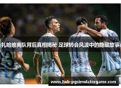 扎哈维离队背后真相揭秘 足球转会风波中的隐藏故事