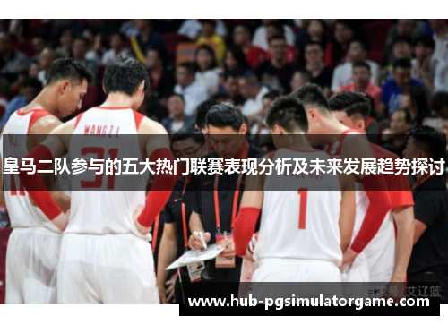 皇马二队参与的五大热门联赛表现分析及未来发展趋势探讨