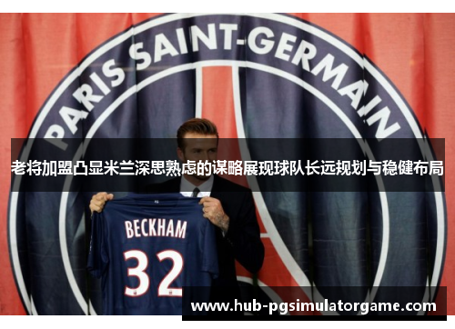 老将加盟凸显米兰深思熟虑的谋略展现球队长远规划与稳健布局