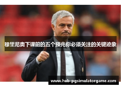 穆里尼奥下课前的五个预兆你必须关注的关键迹象