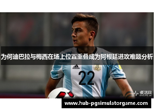 为何迪巴拉与梅西在场上位置重叠成为阿根廷进攻难题分析