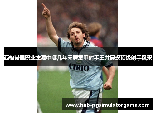 西格诺里职业生涯中哪几年荣膺意甲射手王并展现顶级射手风采