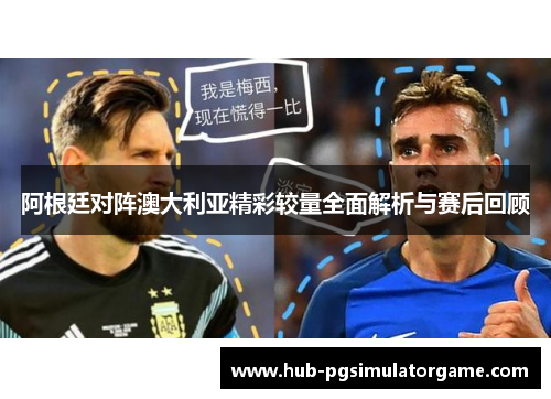 阿根廷对阵澳大利亚精彩较量全面解析与赛后回顾