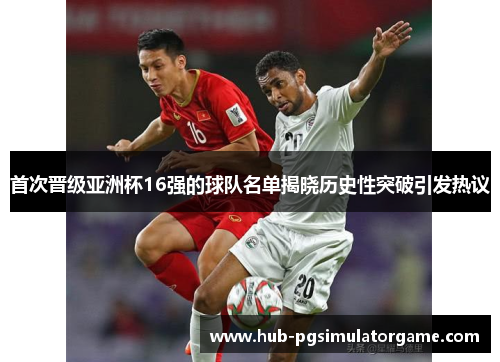 首次晋级亚洲杯16强的球队名单揭晓历史性突破引发热议