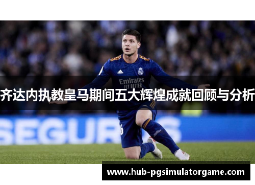 齐达内执教皇马期间五大辉煌成就回顾与分析