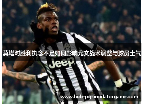 莫塔对胜利执念不足如何影响尤文战术调整与球员士气 莫塔对胜利执念不足如何影响尤文战术调整与球员士气