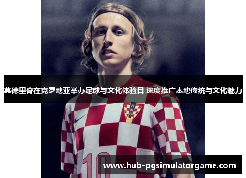莫德里奇在克罗地亚举办足球与文化体验日 深度推广本地传统与文化魅力