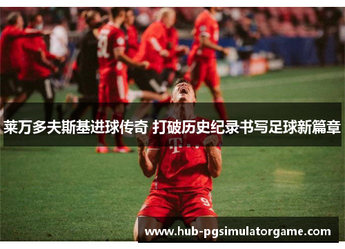 莱万多夫斯基进球传奇 打破历史纪录书写足球新篇章