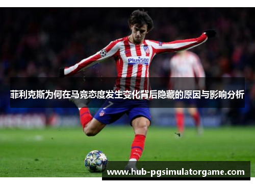 菲利克斯为何在马竞态度发生变化背后隐藏的原因与影响分析