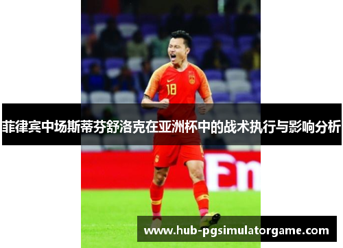 菲律宾中场斯蒂芬舒洛克在亚洲杯中的战术执行与影响分析