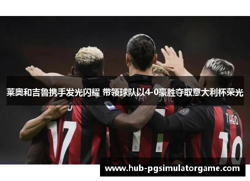莱奥和吉鲁携手发光闪耀 带领球队以4-0豪胜夺取意大利杯荣光