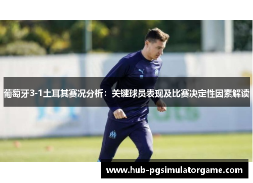 葡萄牙3-1土耳其赛况分析：关键球员表现及比赛决定性因素解读