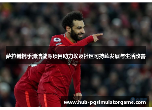 萨拉赫携手清洁能源项目助力埃及社区可持续发展与生活改善