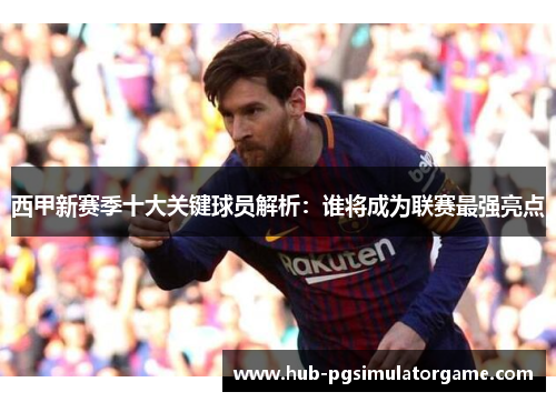 西甲新赛季十大关键球员解析：谁将成为联赛最强亮点