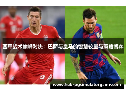 西甲战术巅峰对决：巴萨与皇马的智慧较量与策略博弈