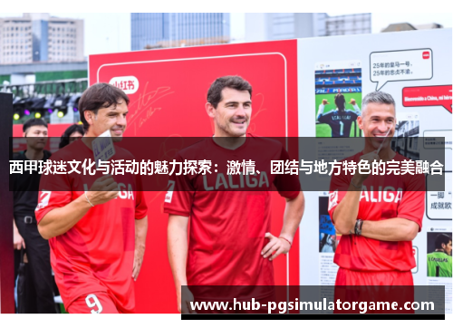 西甲球迷文化与活动的魅力探索：激情、团结与地方特色的完美融合