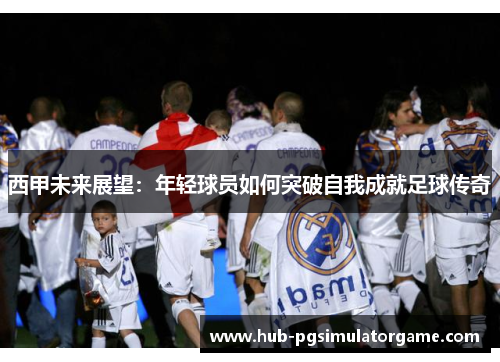 西甲未来展望:年轻球员如何突破自我成就足球传奇 西甲未来展望:年轻球员如何突破自我成就足球传奇