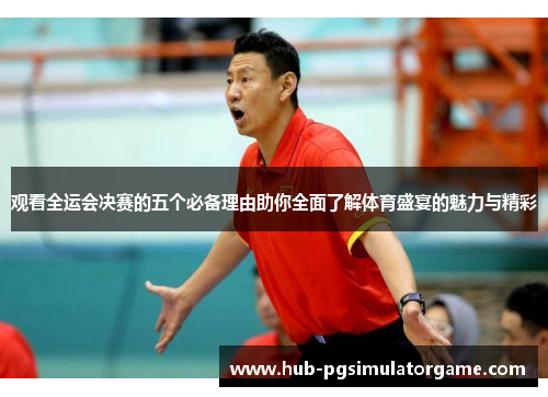 观看全运会决赛的五个必备理由助你全面了解体育盛宴的魅力与精彩