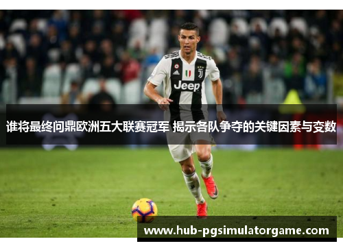 谁将最终问鼎欧洲五大联赛冠军 揭示各队争夺的关键因素与变数