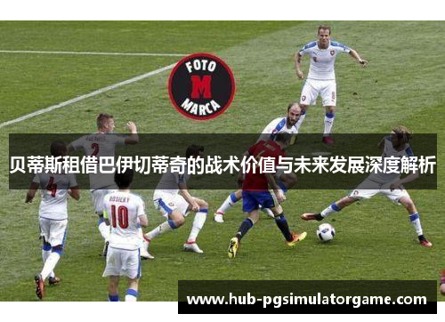 贝蒂斯租借巴伊切蒂奇的战术价值与未来发展深度解析