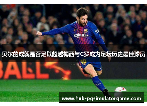 贝尔的成就是否足以超越梅西与C罗成为足坛历史最佳球员