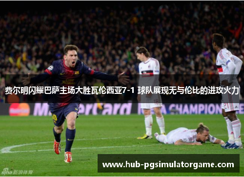 费尔明闪耀巴萨主场大胜瓦伦西亚7-1 球队展现无与伦比的进攻火力