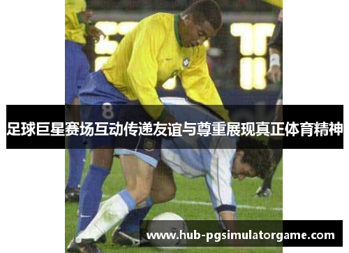 足球巨星赛场互动传递友谊与尊重展现真正体育精神