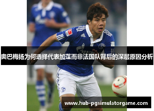 奥巴梅扬为何选择代表加蓬而非法国队背后的深层原因分析