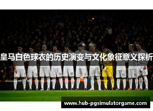 皇马白色球衣的历史演变与文化象征意义探析