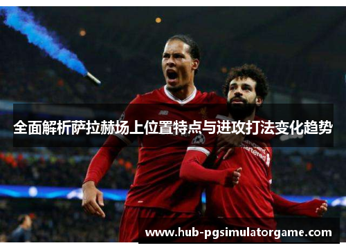 全面解析萨拉赫场上位置特点与进攻打法变化趋势