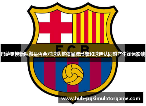 巴萨更换新队徽是否会对球队整体品牌形象和球迷认同感产生深远影响