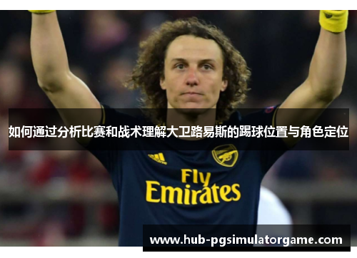 如何通过分析比赛和战术理解大卫路易斯的踢球位置与角色定位