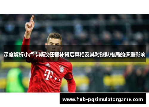 深度解析小卢卡斯改任替补背后真相及其对球队格局的多重影响