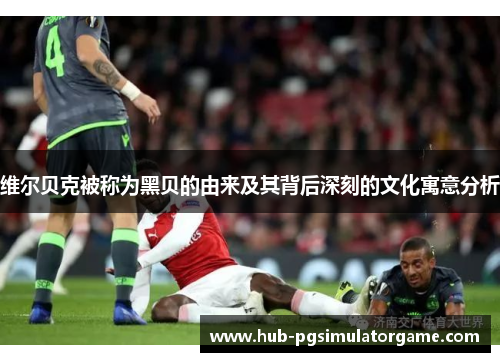 维尔贝克被称为黑贝的由来及其背后深刻的文化寓意分析