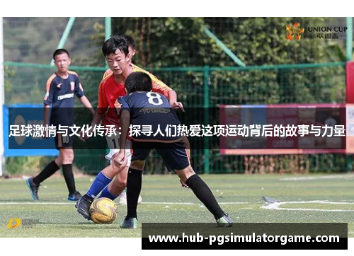 足球激情与文化传承：探寻人们热爱这项运动背后的故事与力量