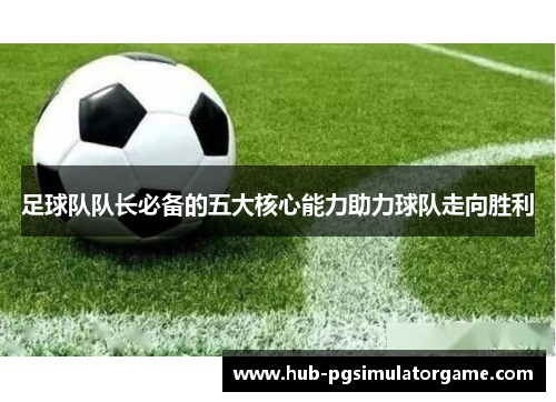 足球队队长必备的五大核心能力助力球队走向胜利